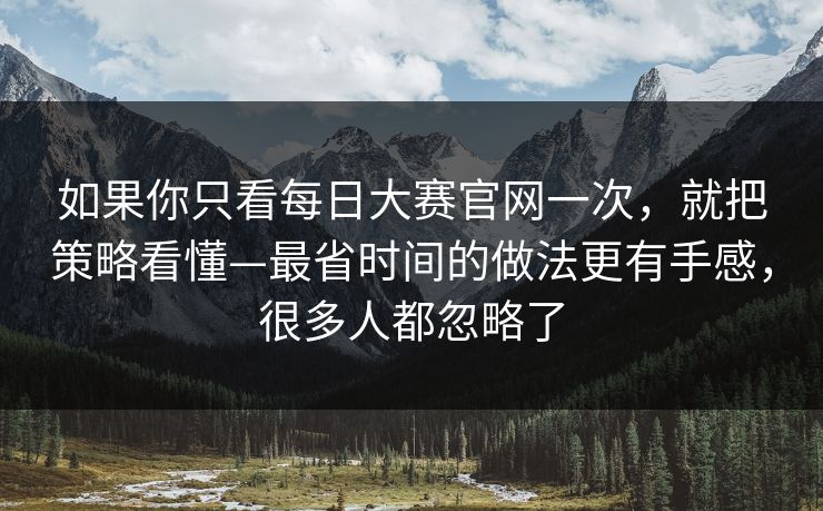 如果你只看每日大赛官网一次,就把策略看懂—最省时间的做法更有手感,很多人都忽略了
