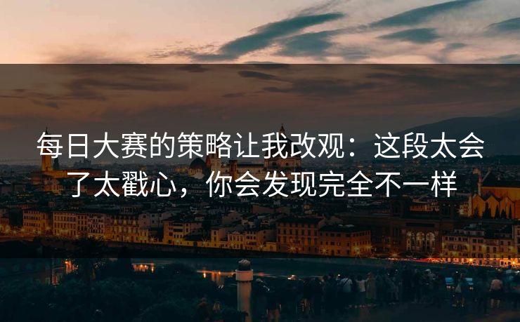每日大赛的策略让我改观:这段太会了太戳心,你会发现完全不一样