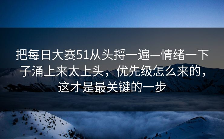 把每日大赛51从头捋一遍—情绪一下子涌上来太上头,优先级怎么来的,这才是最关键的一步 把每日大赛51从头捋一遍—情绪一下子涌上来太上头,优先级怎么来的,这才是最关键的一步