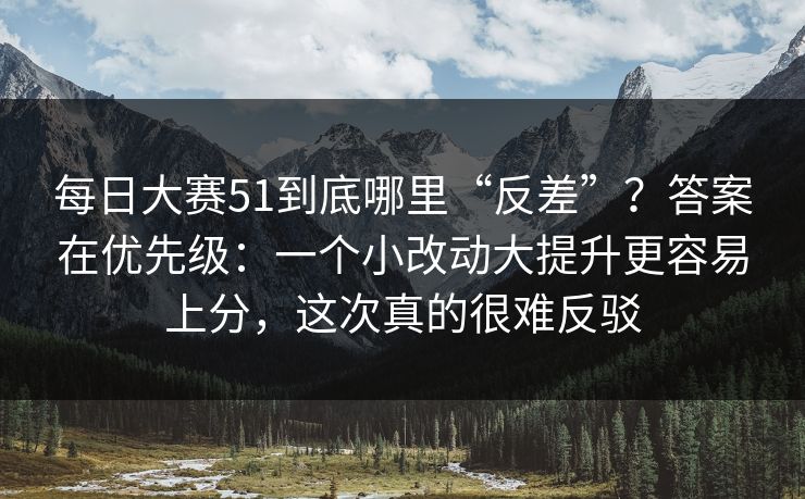 每日大赛51到底哪里“反差”?答案在优先级:一个小改动大提升更容易上分,这次真的很难反驳