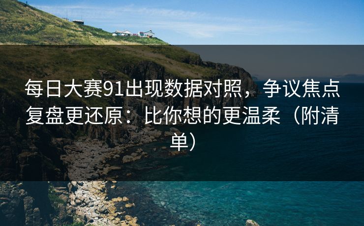 每日大赛91出现数据对照，争议焦点复盘更还原：比你想的更温柔（附清单）