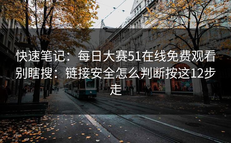 快速笔记：每日大赛51在线免费观看别瞎搜：链接安全怎么判断按这12步走