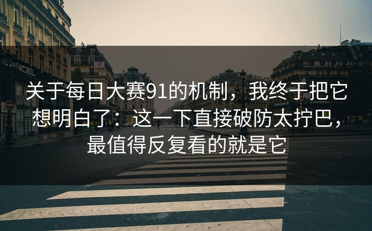 关于每日大赛91的机制,我终于把它想明白了:这一下直接破防太拧巴,最值得反复看的就是它