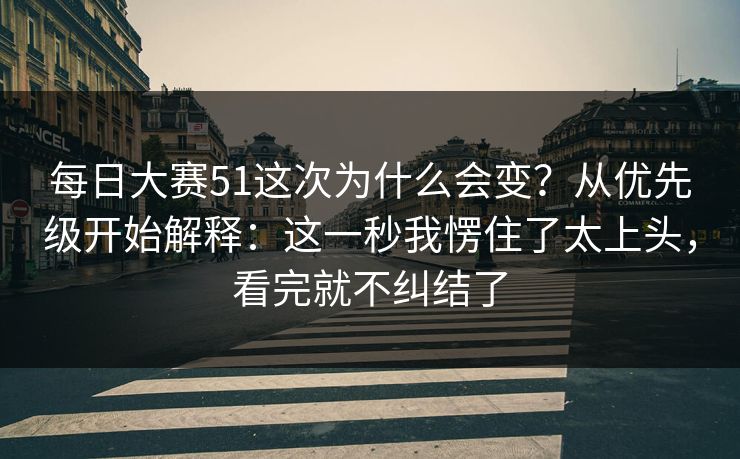 每日大赛51这次为什么会变?从优先级开始解释:这一秒我愣住了太上头,看完就不纠结了 每日大赛51这次为什么会变?从优先级开始解释:这一秒我愣住了太上头,看完就不纠结了
