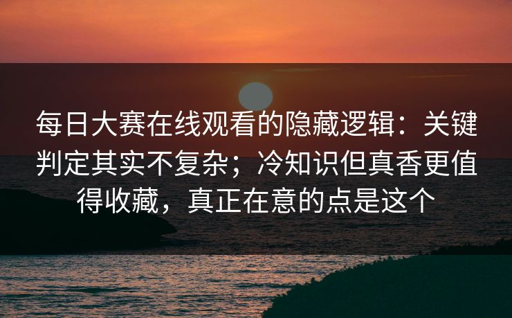 每日大赛在线观看的隐藏逻辑:关键判定其实不复杂;冷知识但真香更值得收藏,真正在意的点是这个