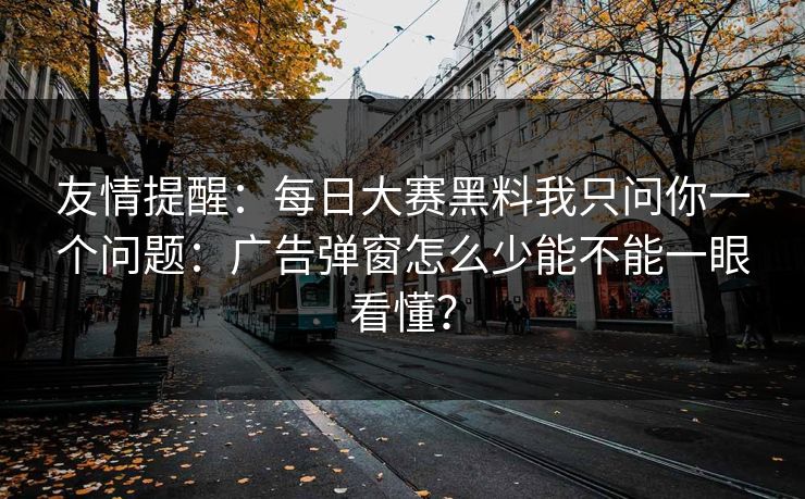 友情提醒:每日大赛黑料我只问你一个问题:广告弹窗怎么少能不能一眼看懂?