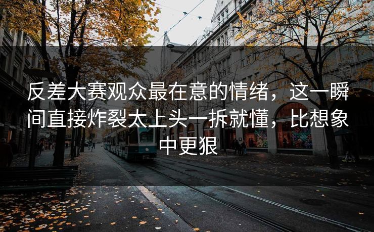 反差大赛观众最在意的情绪,这一瞬间直接炸裂太上头一拆就懂,比想象中更狠