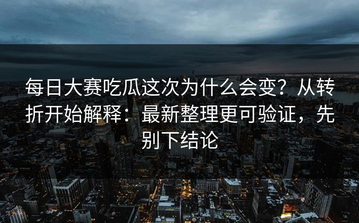 每日大赛吃瓜这次为什么会变?从转折开始解释:最新整理更可验证,先别下结论