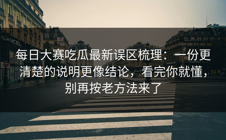 每日大赛吃瓜最新误区梳理:一份更清楚的说明更像结论,看完你就懂,别再按老方法来了