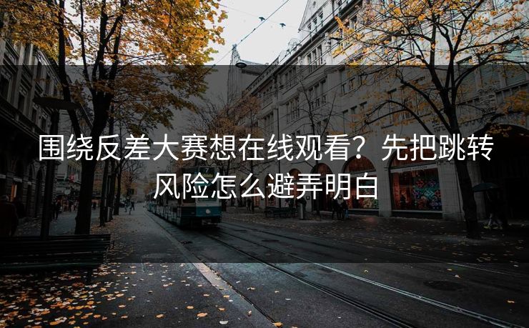 围绕反差大赛想在线观看?先把跳转风险怎么避弄明白