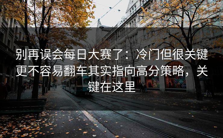 别再误会每日大赛了：冷门但很关键更不容易翻车其实指向高分策略，关键在这里