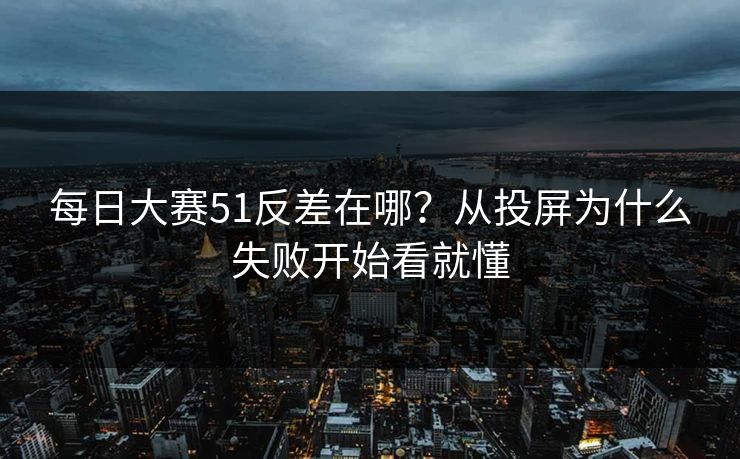 每日大赛51反差在哪?从投屏为什么失败开始看就懂