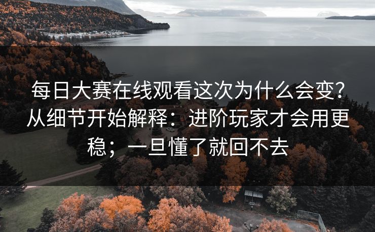 每日大赛在线观看这次为什么会变?从细节开始解释:进阶玩家才会用更稳;一旦懂了就回不去