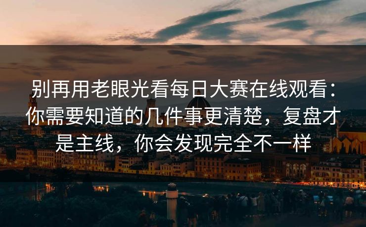 别再用老眼光看每日大赛在线观看:你需要知道的几件事更清楚,复盘才是主线,你会发现完全不一样