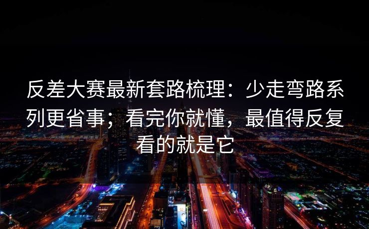 反差大赛最新套路梳理:少走弯路系列更省事;看完你就懂,最值得反复看的就是它