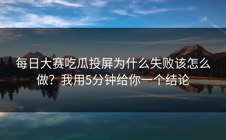 每日大赛吃瓜投屏为什么失败该怎么做?我用5分钟给你一个结论