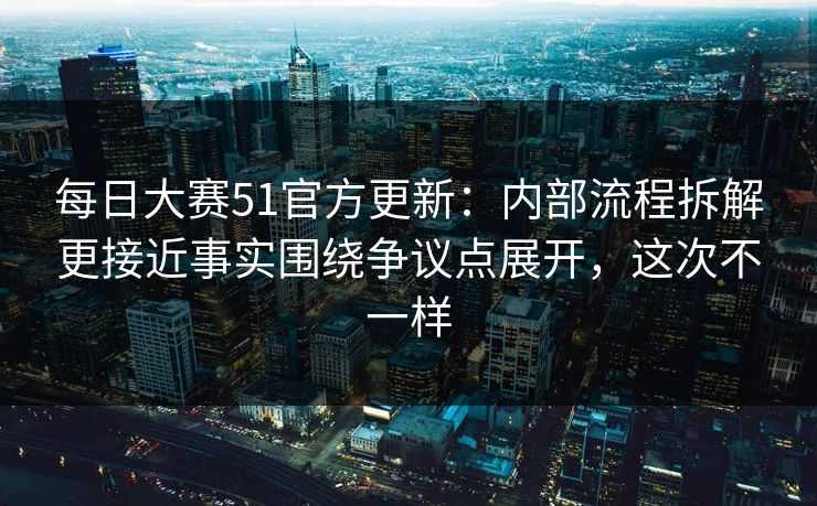 每日大赛51官方更新：内部流程拆解更接近事实围绕争议点展开，这次不一样