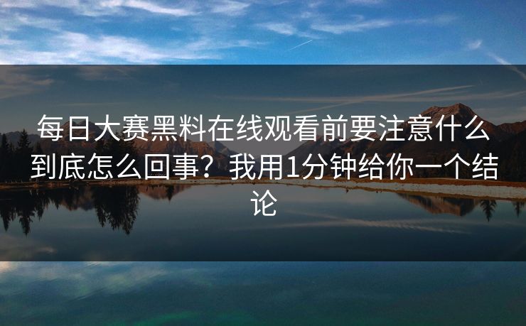 每日大赛黑料在线观看前要注意什么到底怎么回事?我用1分钟给你一个结论
