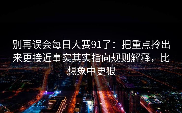 别再误会每日大赛91了：把重点拎出来更接近事实其实指向规则解释，比想象中更狠