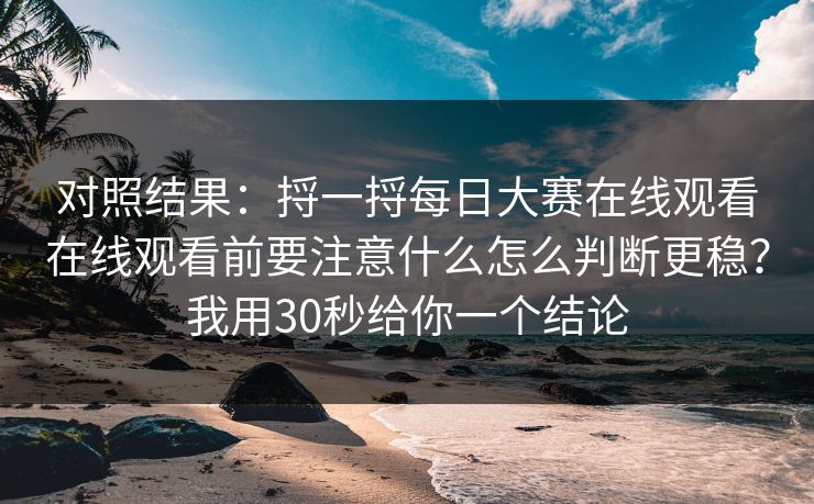 对照结果:捋一捋每日大赛在线观看在线观看前要注意什么怎么判断更稳?我用30秒给你一个结论