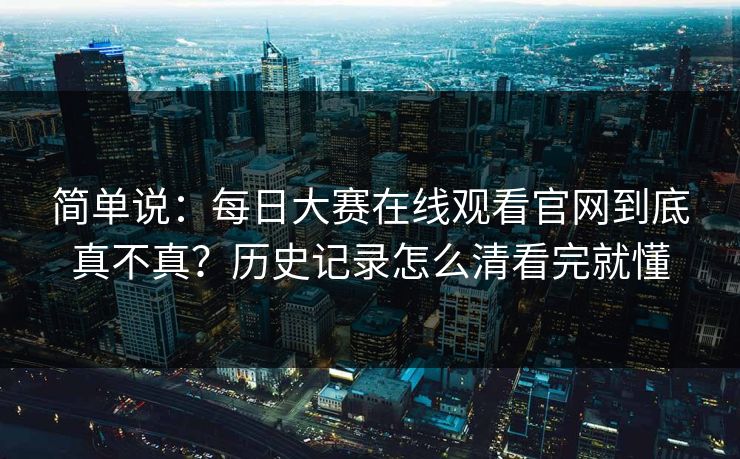 简单说:每日大赛在线观看官网到底真不真?历史记录怎么清看完就懂