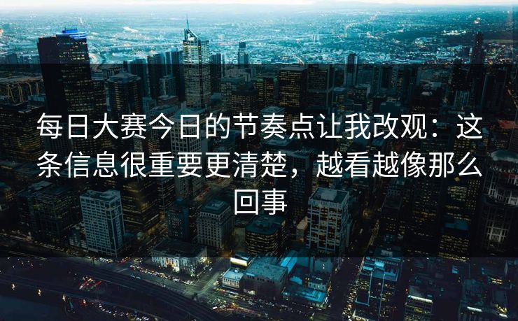 每日大赛今日的节奏点让我改观:这条信息很重要更清楚,越看越像那么回事