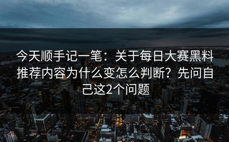 今天顺手记一笔:关于每日大赛黑料推荐内容为什么变怎么判断?先问自己这2个问题