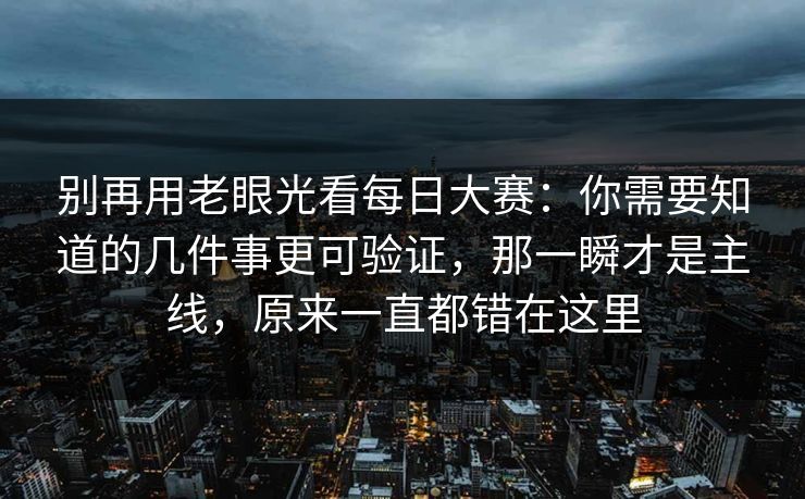 别再用老眼光看每日大赛:你需要知道的几件事更可验证,那一瞬才是主线,原来一直都错在这里