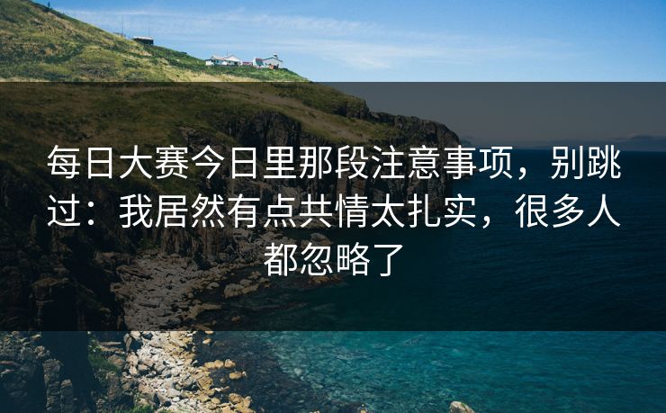 每日大赛今日里那段注意事项,别跳过:我居然有点共情太扎实,很多人都忽略了