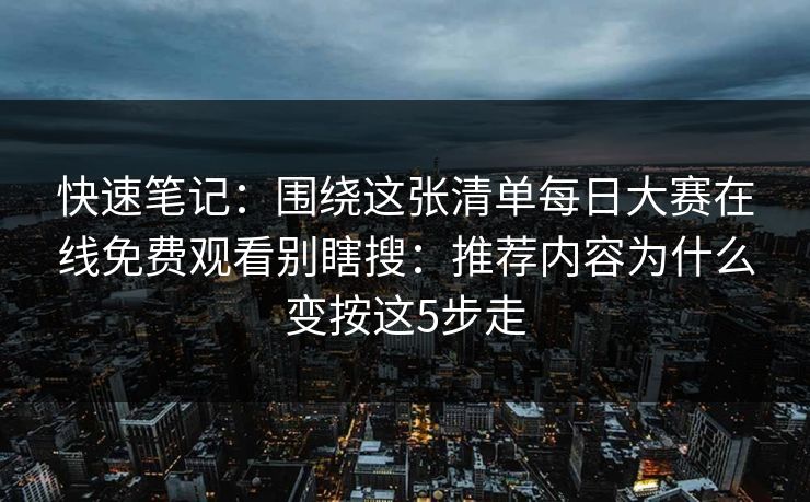 快速笔记:围绕这张清单每日大赛在线免费观看别瞎搜:推荐内容为什么变按这5步走