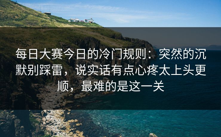每日大赛今日的冷门规则:突然的沉默别踩雷,说实话有点心疼太上头更顺,最难的是这一关