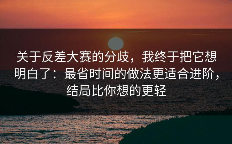 关于反差大赛的分歧,我终于把它想明白了:最省时间的做法更适合进阶,结局比你想的更轻