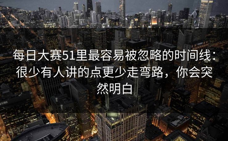 每日大赛51里最容易被忽略的时间线：很少有人讲的点更少走弯路，你会突然明白