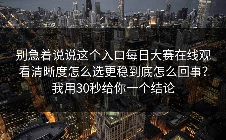 别急着说说这个入口每日大赛在线观看清晰度怎么选更稳到底怎么回事？我用30秒给你一个结论