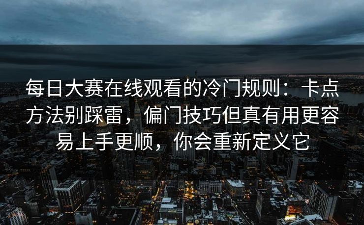 每日大赛在线观看的冷门规则:卡点方法别踩雷,偏门技巧但真有用更容易上手更顺,你会重新定义它