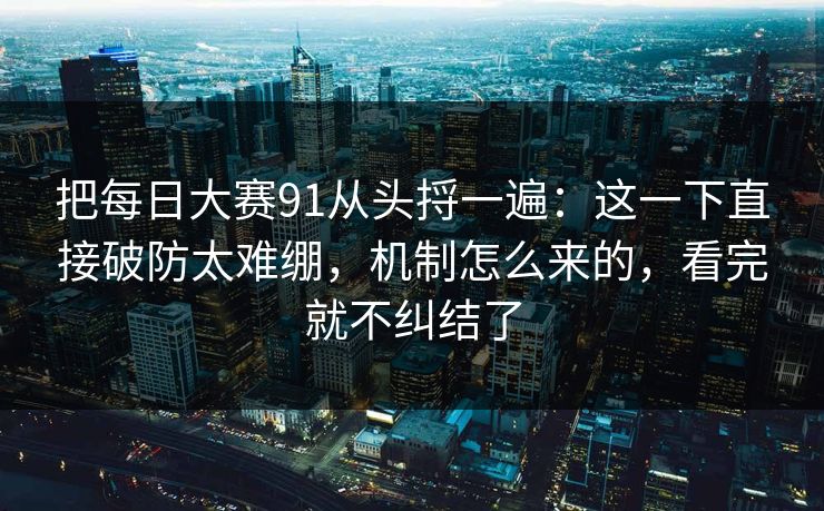 把每日大赛91从头捋一遍：这一下直接破防太难绷，机制怎么来的，看完就不纠结了