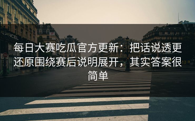 每日大赛吃瓜官方更新:把话说透更还原围绕赛后说明展开,其实答案很简单