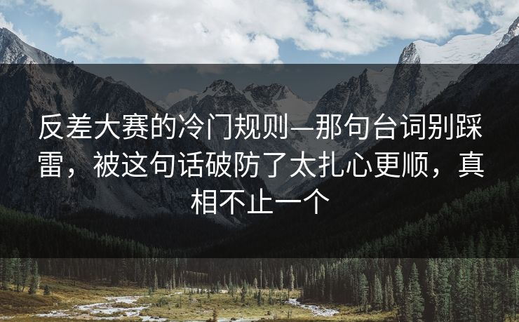 反差大赛的冷门规则—那句台词别踩雷,被这句话破防了太扎心更顺,真相不止一个