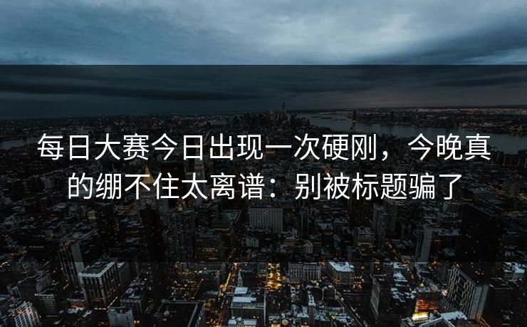 每日大赛今日出现一次硬刚，今晚真的绷不住太离谱：别被标题骗了