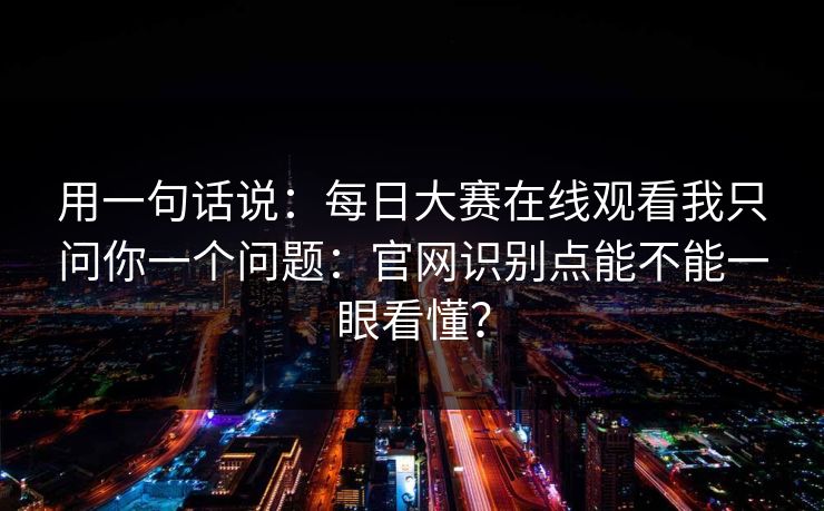 用一句话说:每日大赛在线观看我只问你一个问题:官网识别点能不能一眼看懂?