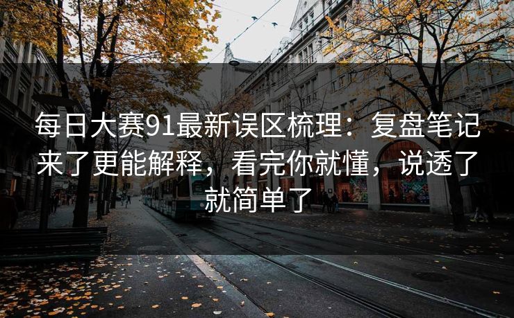 每日大赛91最新误区梳理:复盘笔记来了更能解释,看完你就懂,说透了就简单了