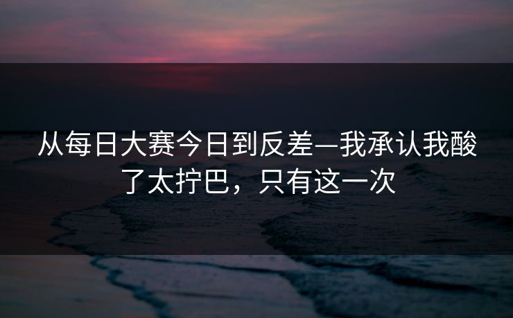 从每日大赛今日到反差—我承认我酸了太拧巴，只有这一次