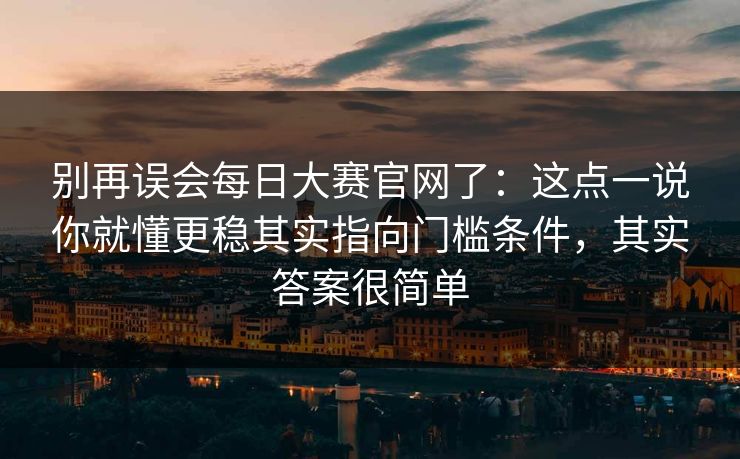 别再误会每日大赛官网了：这点一说你就懂更稳其实指向门槛条件，其实答案很简单