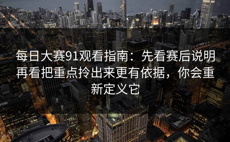 每日大赛91观看指南：先看赛后说明再看把重点拎出来更有依据，你会重新定义它