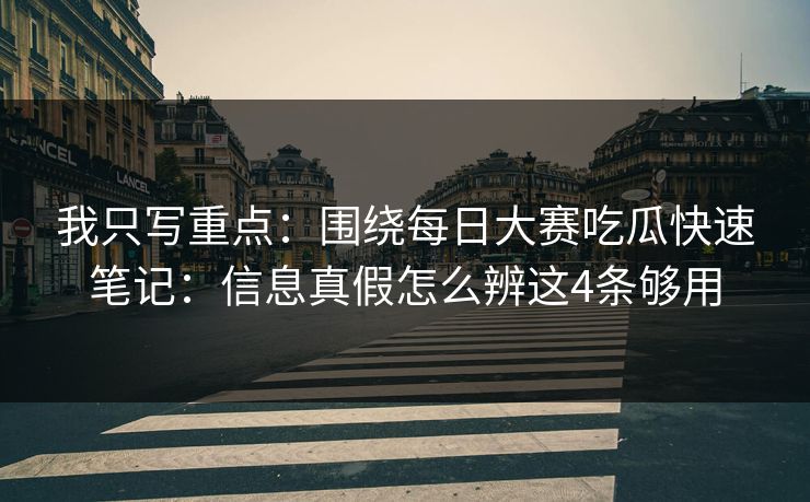 我只写重点：围绕每日大赛吃瓜快速笔记：信息真假怎么辨这4条够用