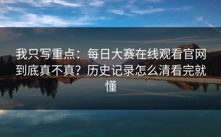 我只写重点:每日大赛在线观看官网到底真不真?历史记录怎么清看完就懂