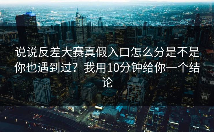 说说反差大赛真假入口怎么分是不是你也遇到过?我用10分钟给你一个结论