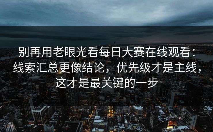 别再用老眼光看每日大赛在线观看:线索汇总更像结论,优先级才是主线,这才是最关键的一步