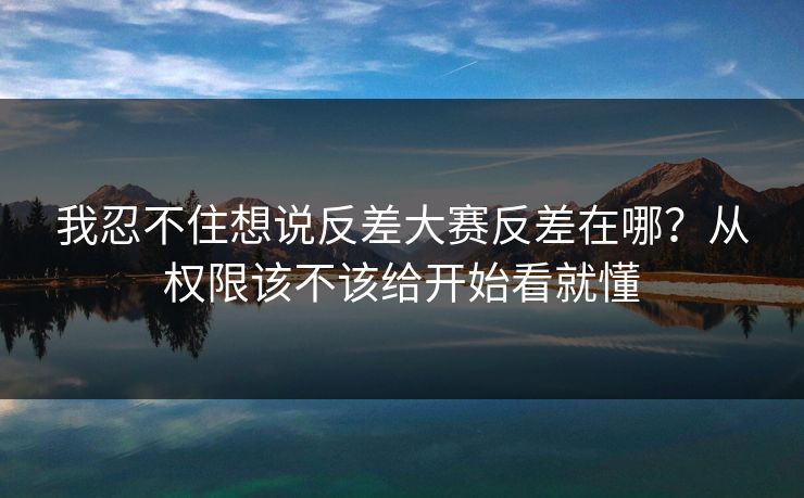 我忍不住想说反差大赛反差在哪?从权限该不该给开始看就懂