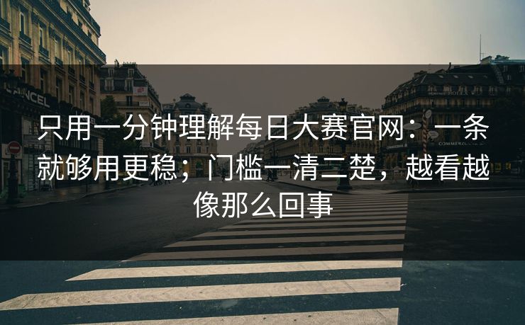 只用一分钟理解每日大赛官网：一条就够用更稳；门槛一清二楚，越看越像那么回事